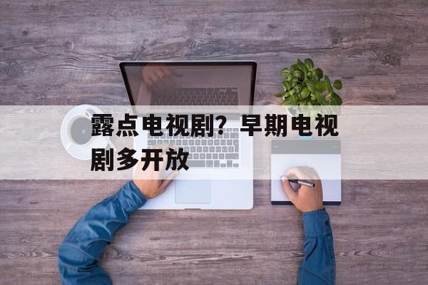 露点电视剧？早期电视剧多开放-第1张图片-