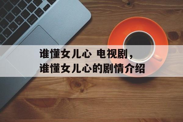 谁懂女儿心 电视剧，谁懂女儿心的剧情介绍-第1张图片-