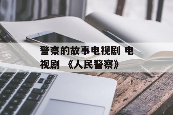 警察的故事电视剧 电视剧 《人民警察》-第1张图片-
