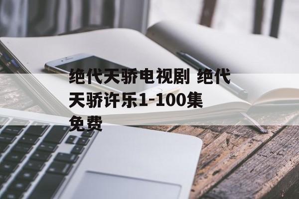 绝代天骄电视剧 绝代天骄许乐1-100集免费-第1张图片-