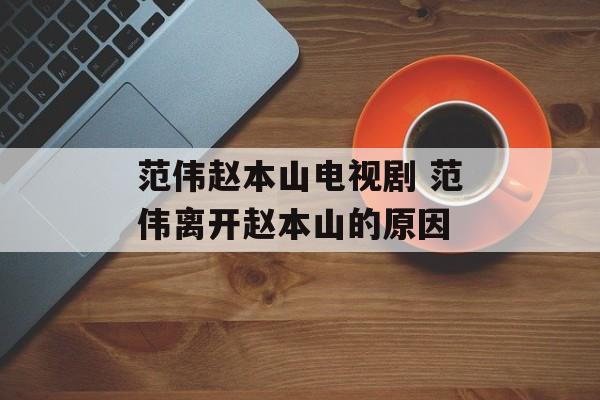 范伟赵本山电视剧 范伟离开赵本山的原因-第1张图片-