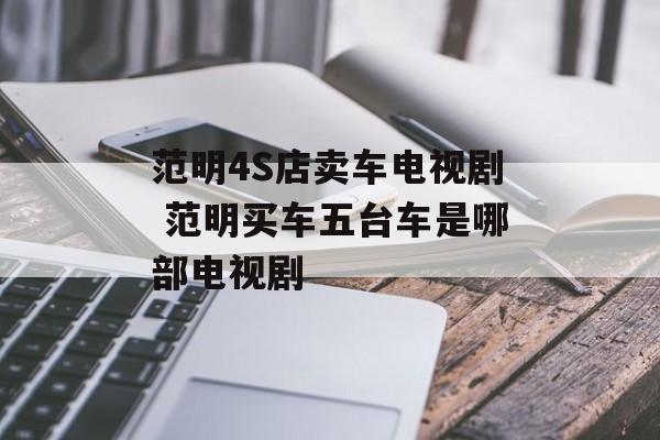 范明4S店卖车电视剧 范明买车五台车是哪部电视剧-第1张图片-