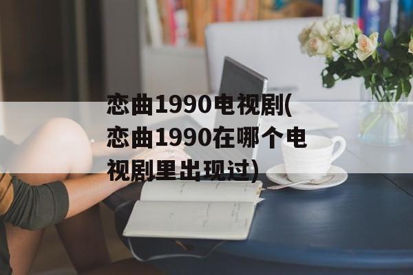 恋曲1990电视剧(恋曲1990在哪个电视剧里出现过)-第1张图片-