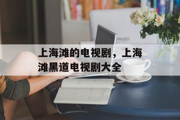 上海滩的电视剧，上海滩黑道电视剧大全-第1张图片-