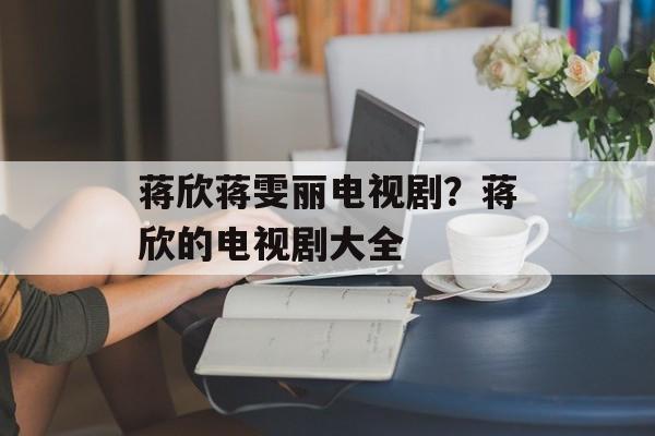 蒋欣蒋雯丽电视剧？蒋欣的电视剧大全-第1张图片-