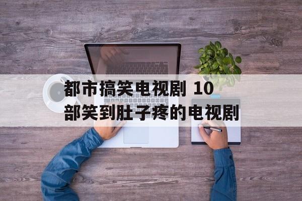 都市搞笑电视剧 10部笑到肚子疼的电视剧-第1张图片-