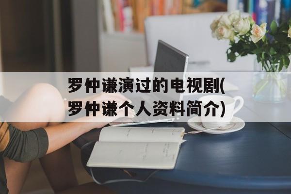 罗仲谦演过的电视剧(罗仲谦个人资料简介)-第1张图片-