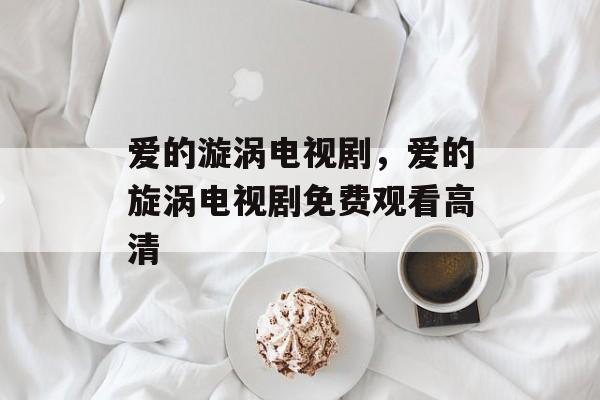 爱的漩涡电视剧，爱的旋涡电视剧免费观看高清-第1张图片-