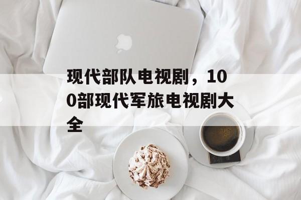 现代部队电视剧，100部现代军旅电视剧大全-第1张图片-
