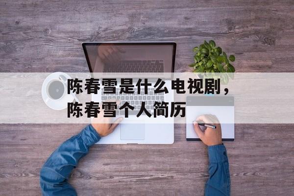 陈春雪是什么电视剧，陈春雪个人简历-第1张图片-