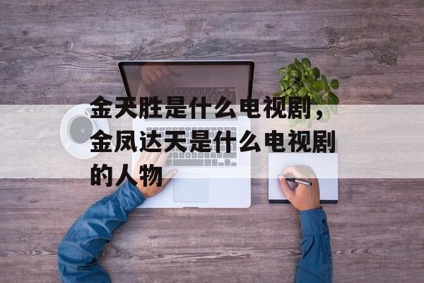 金天胜是什么电视剧，金凤达天是什么电视剧的人物-第1张图片-