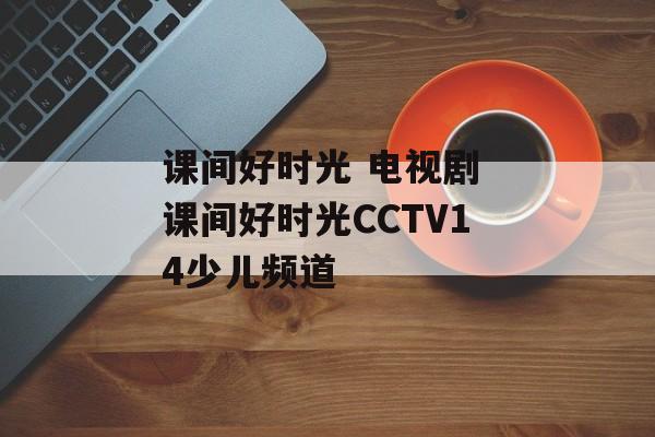 课间好时光 电视剧 课间好时光CCTV14少儿频道-第1张图片-