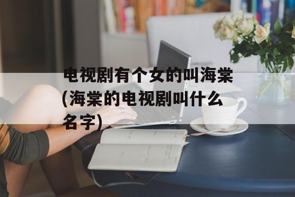 电视剧有个女的叫海棠(海棠的电视剧叫什么名字)-第1张图片-