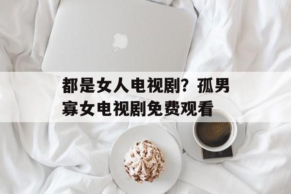 都是女人电视剧？孤男寡女电视剧免费观看-第1张图片-