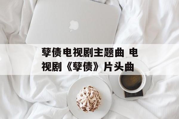 孽债电视剧主题曲 电视剧《孽债》片头曲-第1张图片-