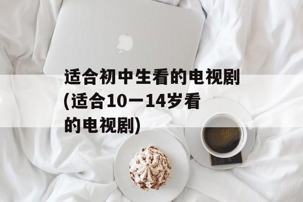 适合初中生看的电视剧(适合10一14岁看的电视剧)-第1张图片-