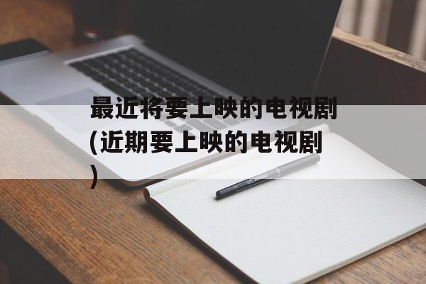 最近将要上映的电视剧(近期要上映的电视剧)-第1张图片-