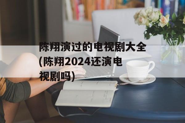 陈翔演过的电视剧大全(陈翔2024还演电视剧吗)-第1张图片-