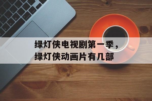 绿灯侠电视剧第一季，绿灯侠动画片有几部-第1张图片-