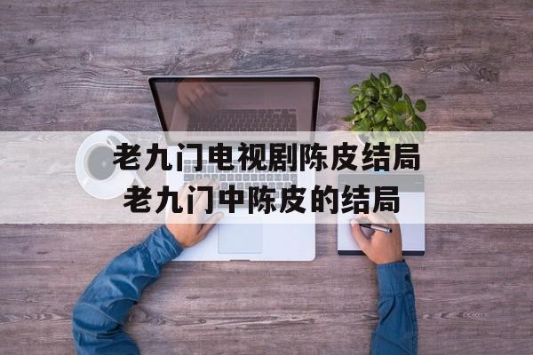 老九门电视剧陈皮结局 老九门中陈皮的结局-第1张图片-