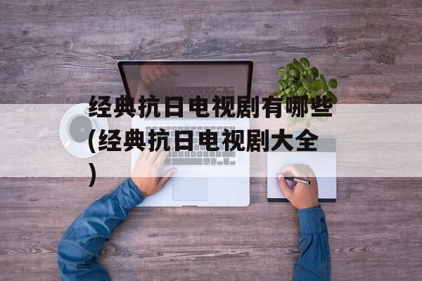 经典抗日电视剧有哪些(经典抗日电视剧大全)-第1张图片-