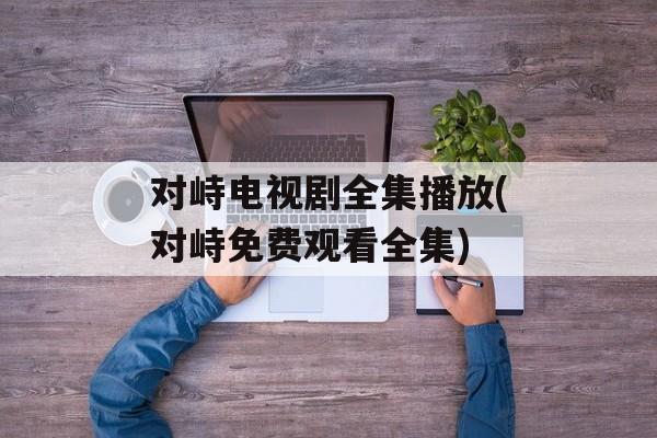 对峙电视剧全集播放(对峙免费观看全集)-第1张图片-