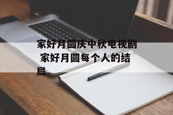家好月圆庆中秋电视剧 家好月圆每个人的结局-第1张图片-