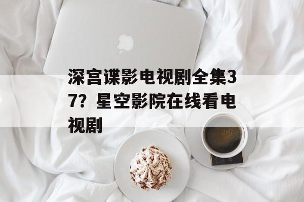 深宫谍影电视剧全集37？星空影院在线看电视剧-第1张图片-