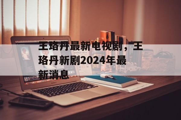 王珞丹最新电视剧，王珞丹新剧2024年最新消息-第1张图片-