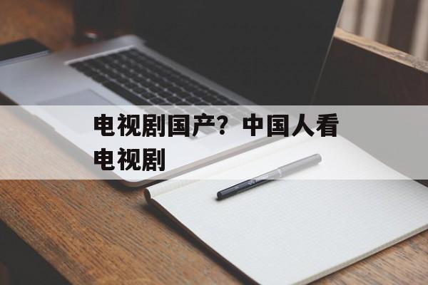 电视剧国产？中国人看电视剧-第1张图片-