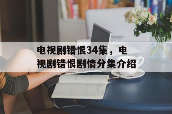 电视剧错恨34集，电视剧错恨剧情分集介绍-第1张图片-
