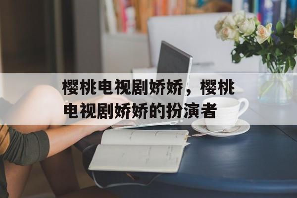 樱桃电视剧娇娇，樱桃电视剧娇娇的扮演者-第1张图片-