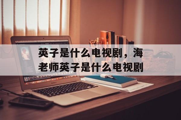 英子是什么电视剧，海老师英子是什么电视剧-第1张图片-