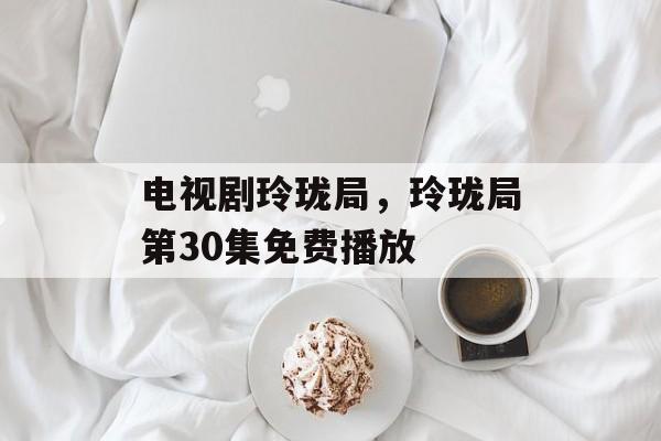 电视剧玲珑局，玲珑局第30集免费播放-第1张图片-