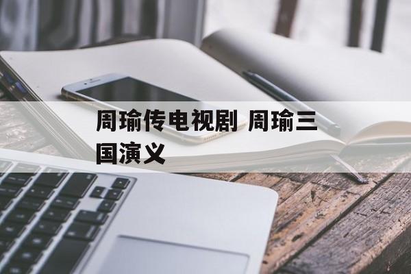 周瑜传电视剧 周瑜三国演义-第1张图片-