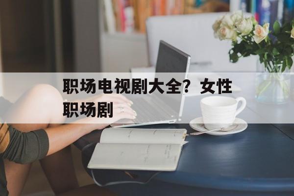 职场电视剧大全？女性职场剧-第1张图片-