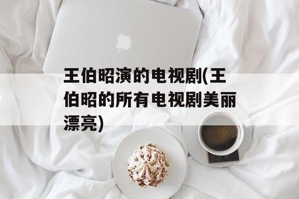 王伯昭演的电视剧(王伯昭的所有电视剧美丽漂亮)-第1张图片-