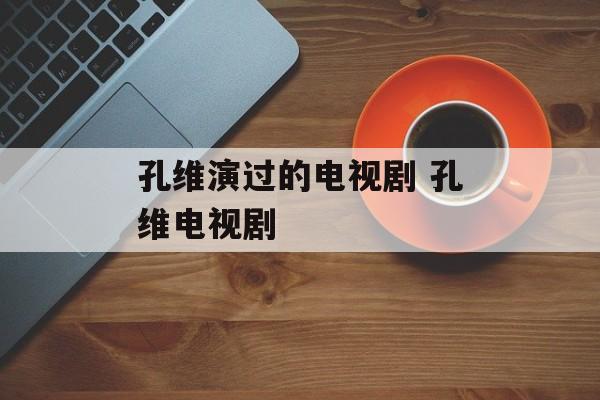 孔维演过的电视剧 孔维电视剧-第1张图片-