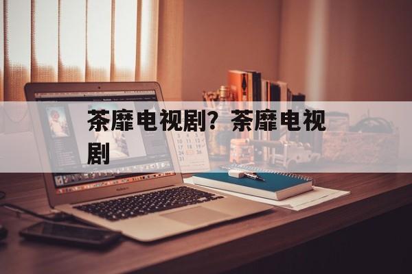 茶靡电视剧？荼靡电视剧-第1张图片-