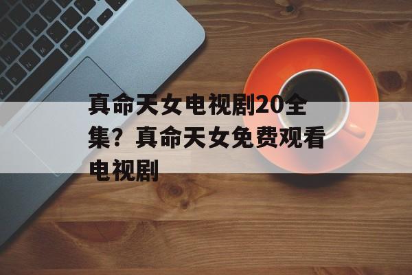 真命天女电视剧20全集？真命天女免费观看电视剧-第1张图片-