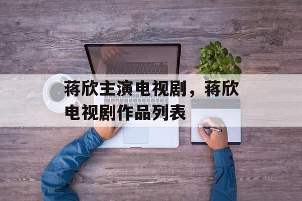 蒋欣主演电视剧，蒋欣电视剧作品列表-第1张图片-