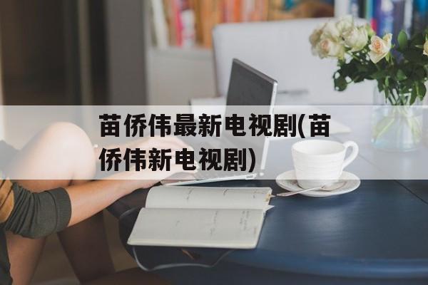 苗侨伟最新电视剧(苗侨伟新电视剧)-第1张图片-