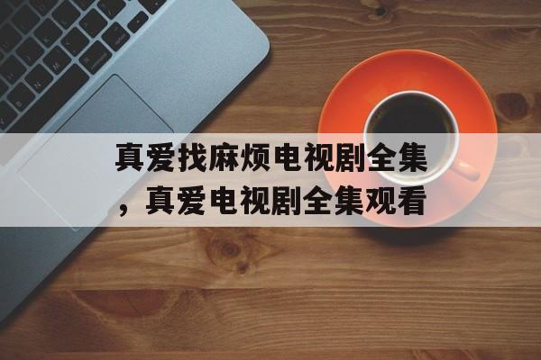 真爱找麻烦电视剧全集，真爱电视剧全集观看-第1张图片-