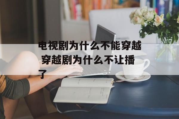 电视剧为什么不能穿越 穿越剧为什么不让播了-第1张图片-