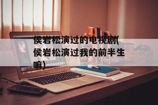 侯岩松演过的电视剧(侯岩松演过我的前半生嘛)-第1张图片-