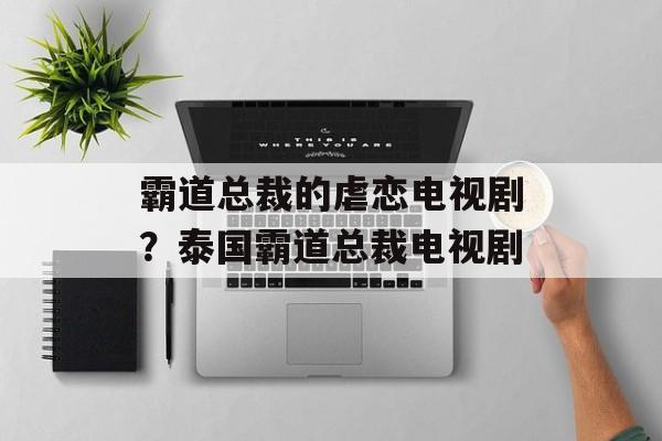 霸道总裁的虐恋电视剧？泰国霸道总裁电视剧-第1张图片-