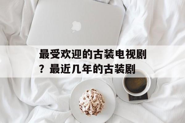 最受欢迎的古装电视剧？最近几年的古装剧-第1张图片-