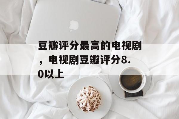 豆瓣评分最高的电视剧，电视剧豆瓣评分8.0以上-第1张图片-