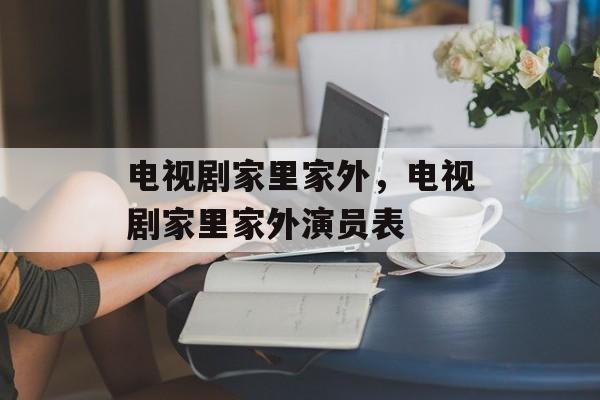 电视剧家里家外，电视剧家里家外演员表-第1张图片-