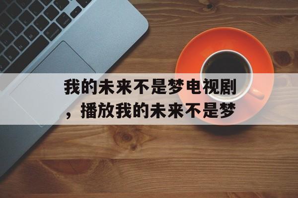 我的未来不是梦电视剧，播放我的未来不是梦-第1张图片-